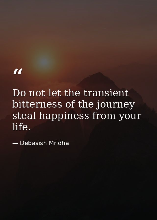 Do not let the transient bitterness of the journey steal happiness from your life. — Debasish Mridha