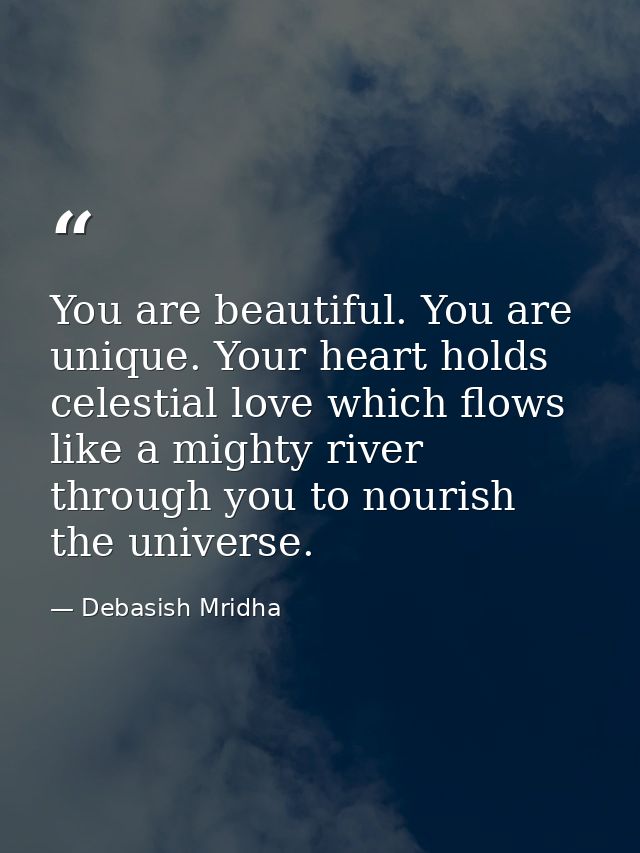 You are beautiful. You are unique. Your heart holds celestial love which flows like a mighty river through you to nouris — Debasish Mridha