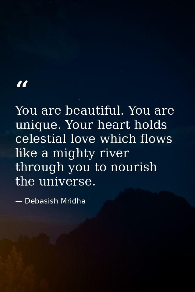 You are beautiful. You are unique. Your heart holds celestial love which flows like a mighty river through you to nouris — Debasish Mridha