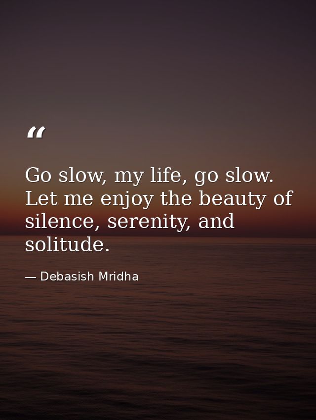 Go slow, my life, go slow. Let me enjoy the beauty of silence, serenity, and solitude. — Debasish Mridha