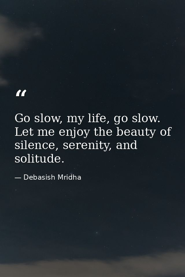 Go slow, my life, go slow. Let me enjoy the beauty of silence, serenity, and solitude. — Debasish Mridha