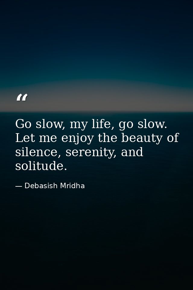 Go slow, my life, go slow. Let me enjoy the beauty of silence, serenity, and solitude. — Debasish Mridha
