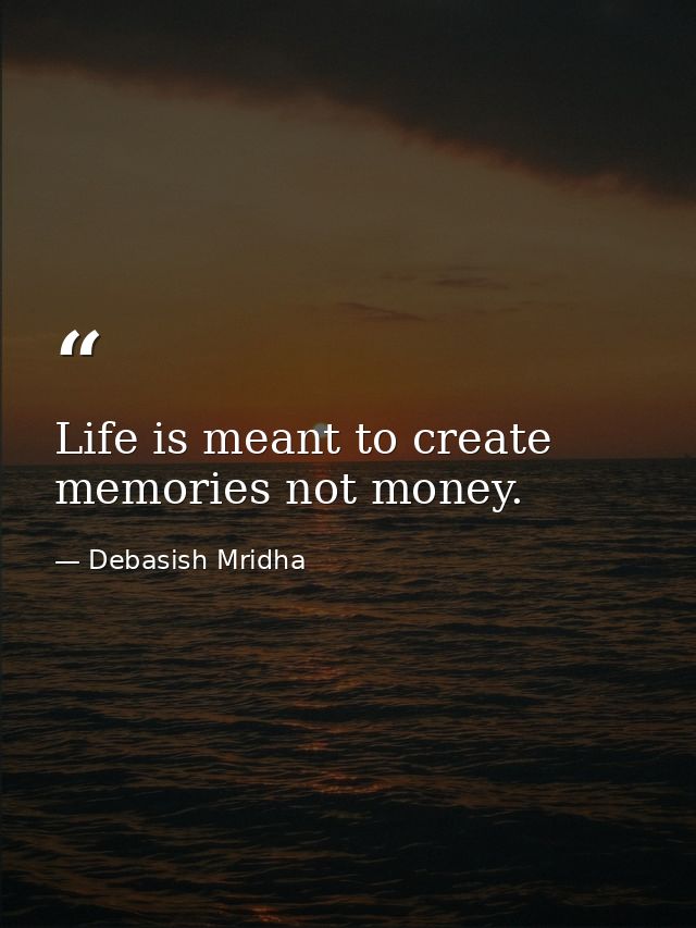 Life is meant to create memories not money. — Debasish Mridha