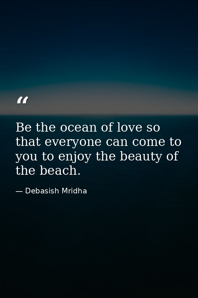 Be the ocean of love so that everyone can come to you to enjoy the beauty of the beach. — Debasish Mridha