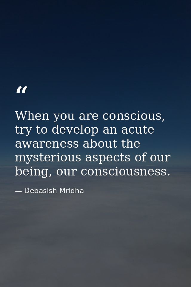 When you are conscious, try to develop an acute awareness about the mysterious aspects of our being, our consciousness. — Debasish Mridha
