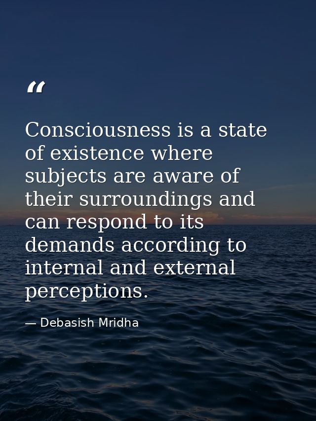 Consciousness is a state of existence where subjects are aware of their surroundings and can respond to its demands acco — Debasish Mridha