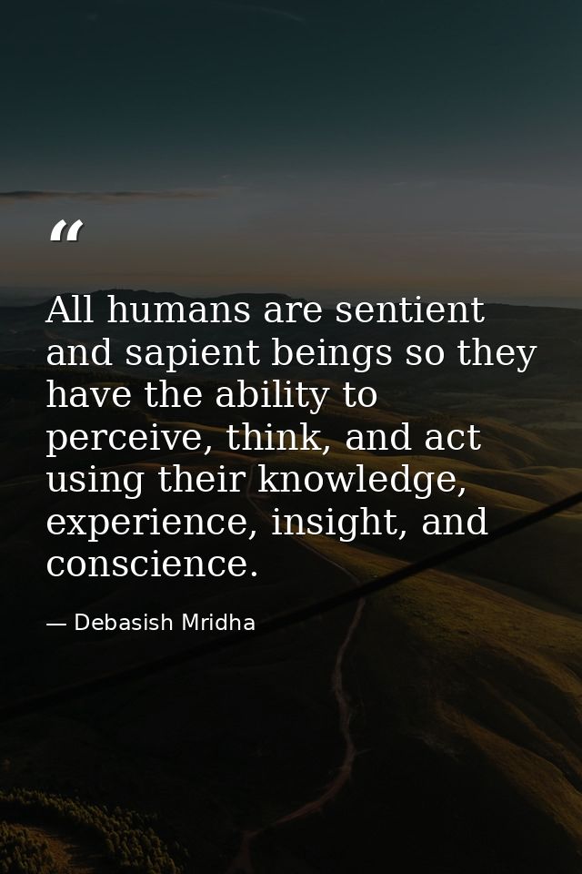 All humans are sentient and sapient beings so they have the ability to perceive, think, and act using their knowledge, e — Debasish Mridha