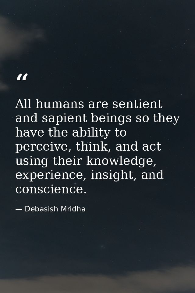 All humans are sentient and sapient beings so they have the ability to perceive, think, and act using their knowledge, e — Debasish Mridha