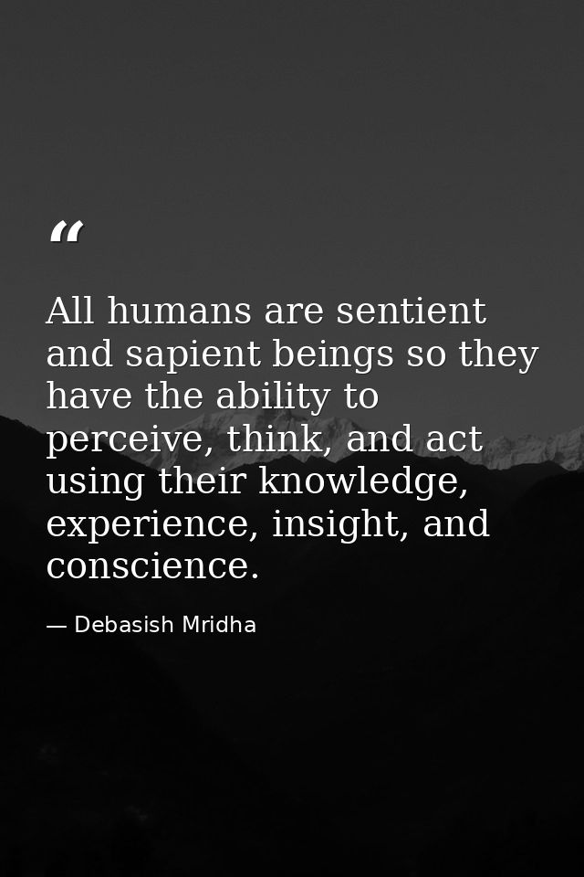 All humans are sentient and sapient beings so they have the ability to perceive, think, and act using their knowledge, e — Debasish Mridha