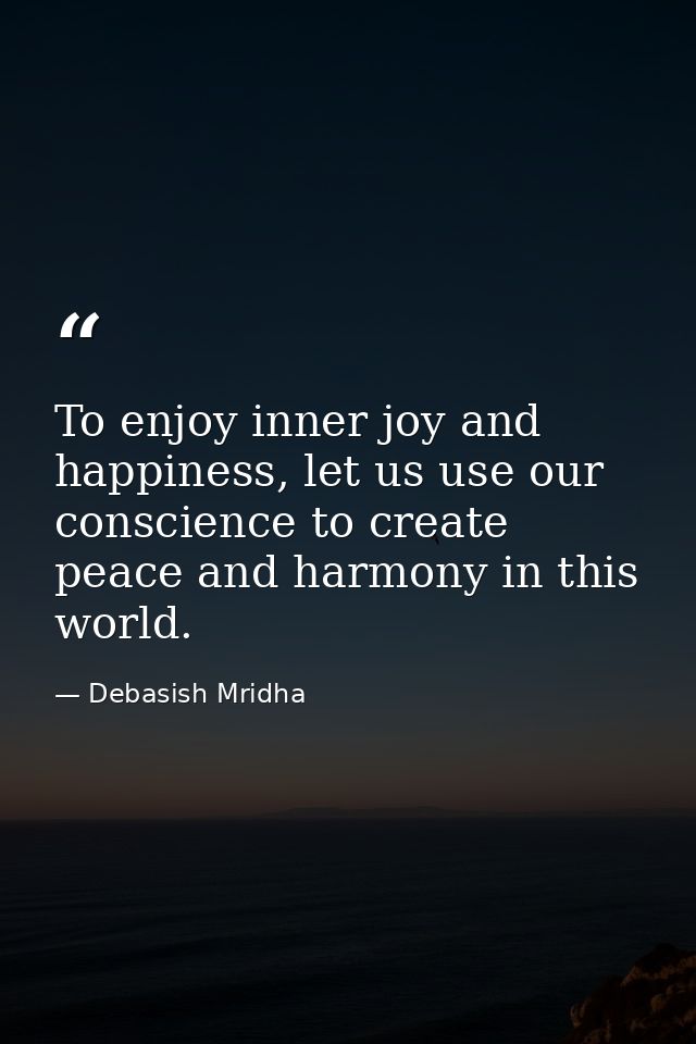 To enjoy inner joy and happiness, let us use our conscience to create peace and harmony in this world. — Debasish Mridha