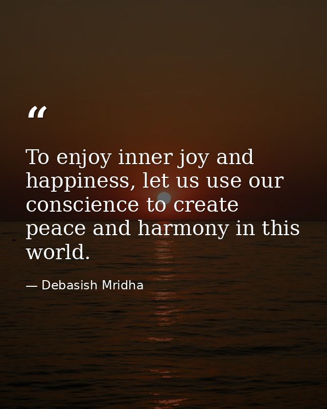 To enjoy inner joy and happiness, let us use our conscience to create peace and harmony in this world. — Debasish Mridha