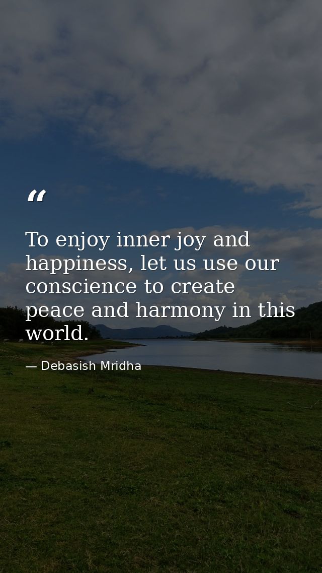 To enjoy inner joy and happiness, let us use our conscience to create peace and harmony in this world. — Debasish Mridha