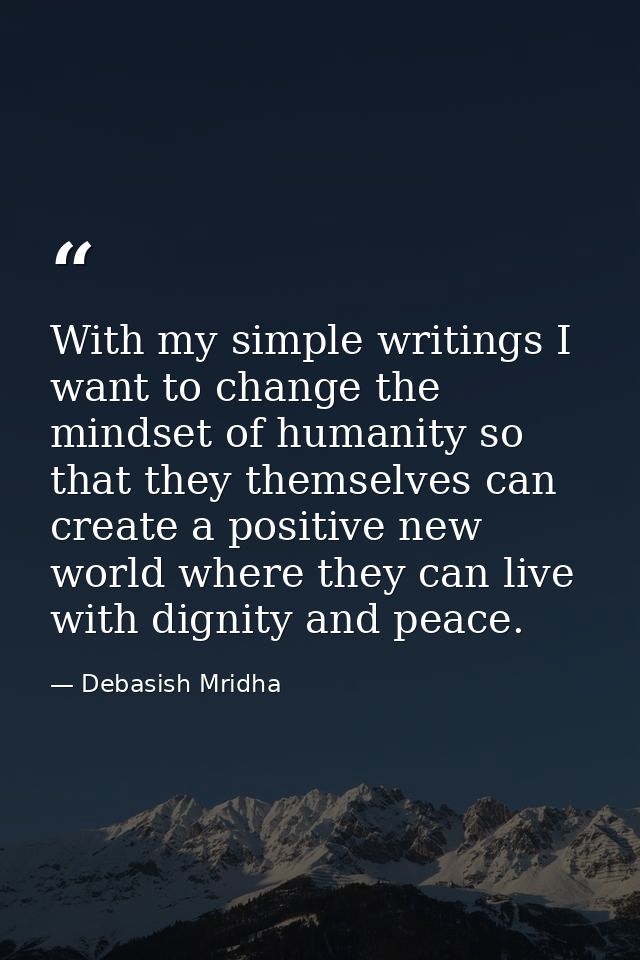 With my simple writings I want to change the mindset of humanity so that they themselves can create a positive new world — Debasish Mridha