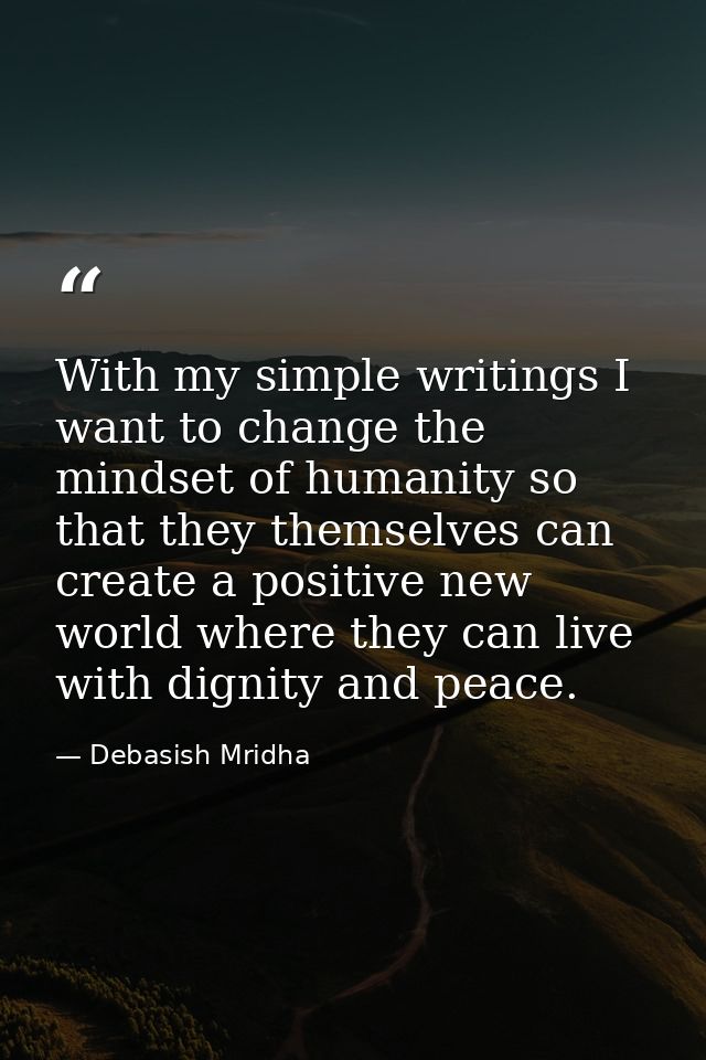 With my simple writings I want to change the mindset of humanity so that they themselves can create a positive new world — Debasish Mridha