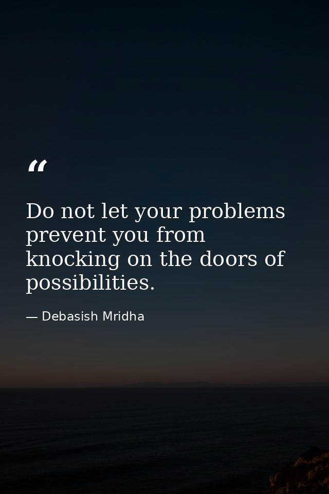 Do not let your problems prevent you from knocking on the doors of possibilities. — Debasish Mridha
