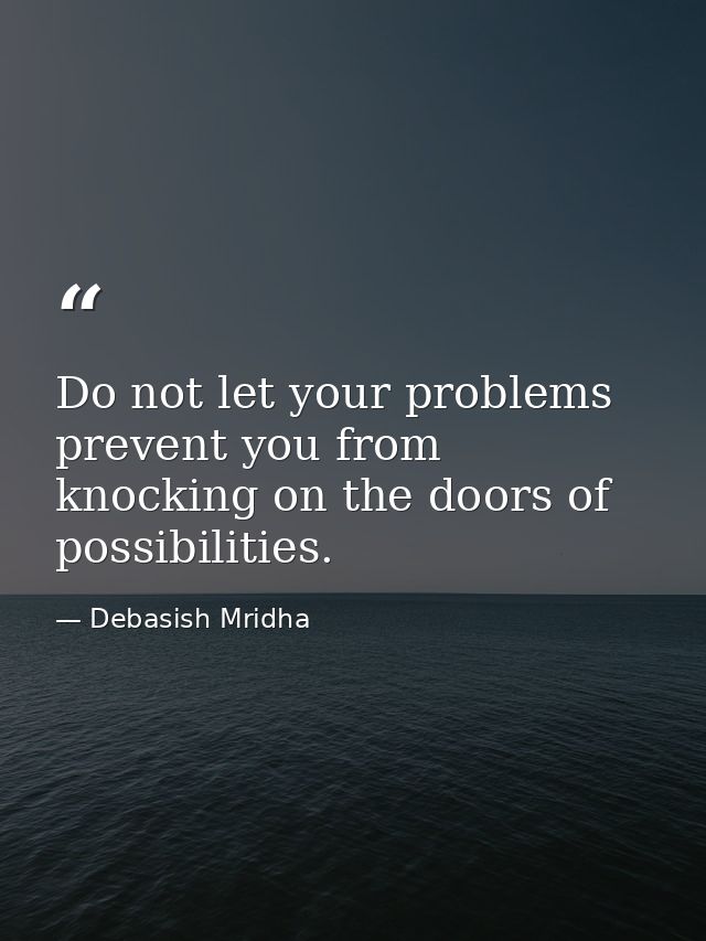 Do not let your problems prevent you from knocking on the doors of possibilities. — Debasish Mridha