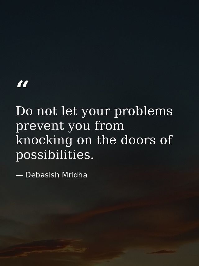Do not let your problems prevent you from knocking on the doors of possibilities. — Debasish Mridha