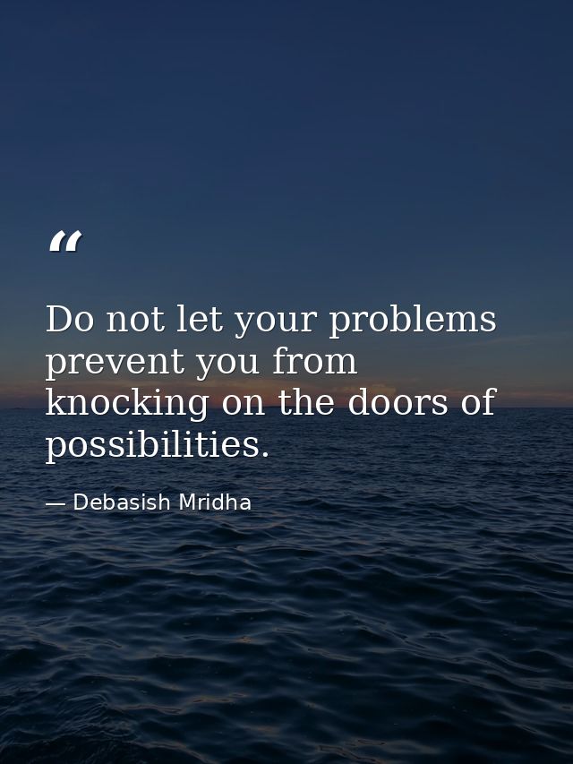 Do not let your problems prevent you from knocking on the doors of possibilities. — Debasish Mridha
