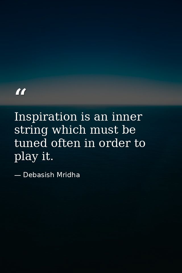 Inspiration is an inner string which must be tuned often in order to play it. — Debasish Mridha