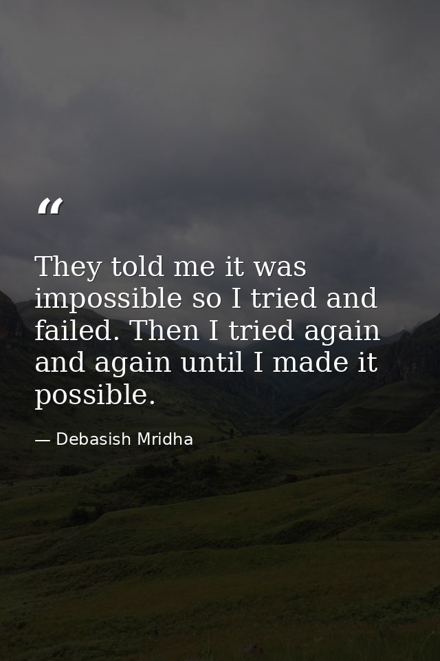 They told me it was impossible so I tried and failed. Then I tried again and again until I made it possible. — Debasish Mridha