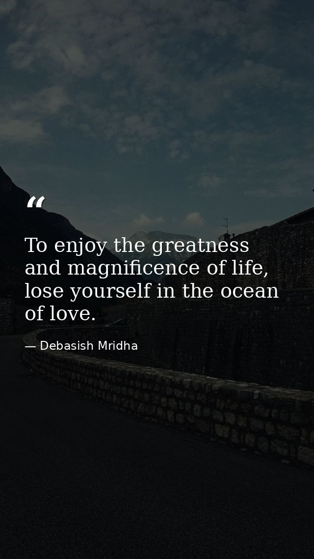 To enjoy the greatness and magnificence of life, lose yourself in the ocean of love. — Debasish Mridha