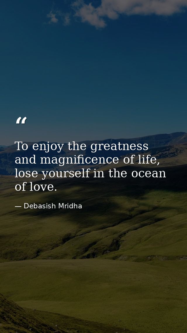 To enjoy the greatness and magnificence of life, lose yourself in the ocean of love. — Debasish Mridha