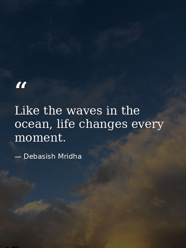 Like the waves in the ocean, life changes every moment. — Debasish Mridha