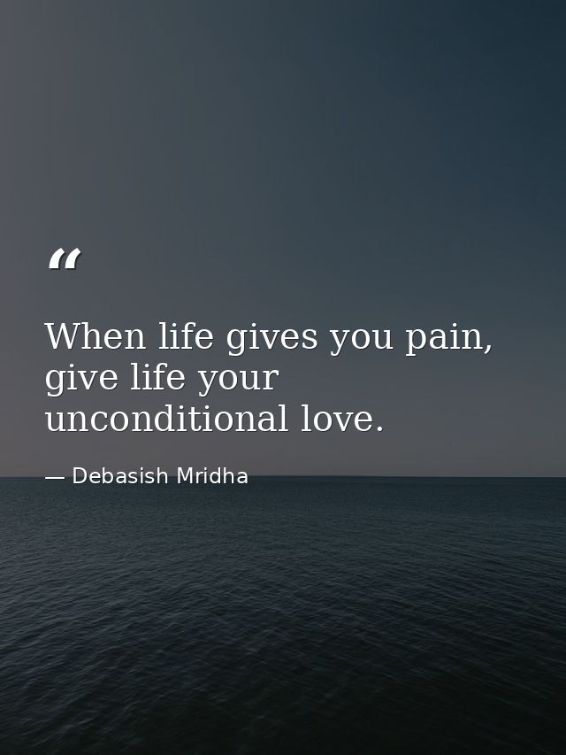 When life gives you pain, give life your unconditional love. — Debasish Mridha