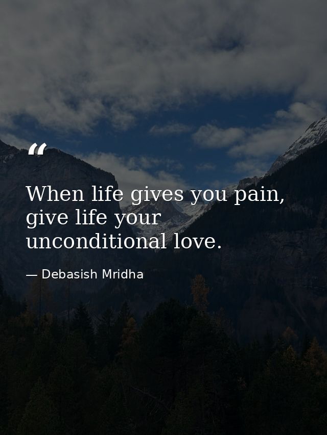 When life gives you pain, give life your unconditional love. — Debasish Mridha