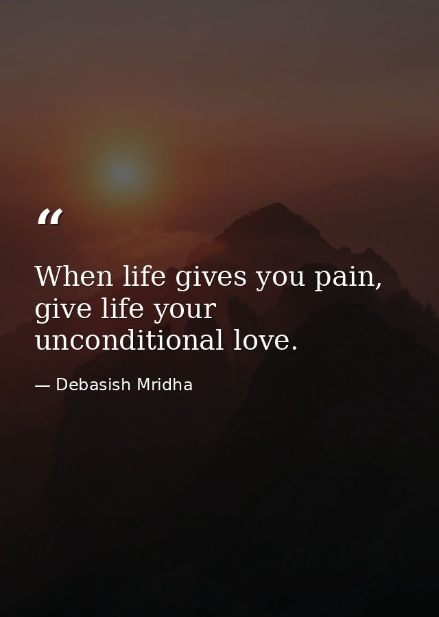 When life gives you pain, give life your unconditional love. — Debasish Mridha