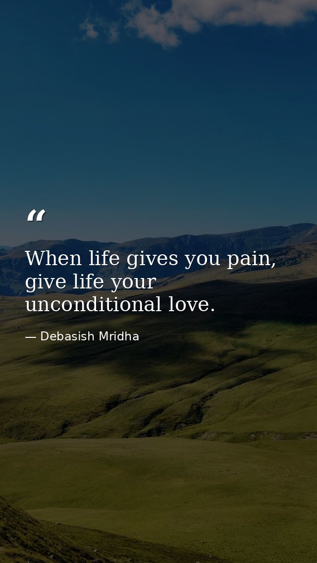 When life gives you pain, give life your unconditional love. — Debasish Mridha