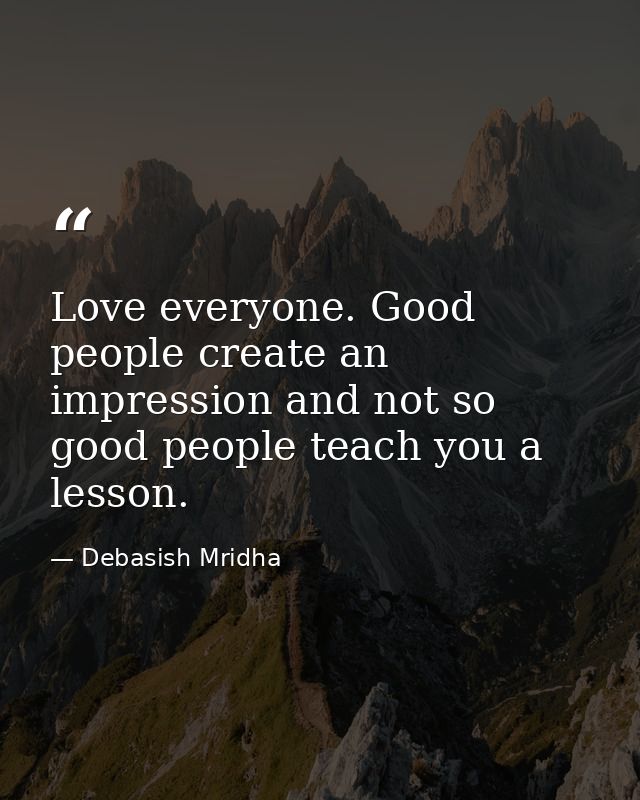 Love everyone. Good people create an impression and not so good people teach you a lesson. — Debasish Mridha