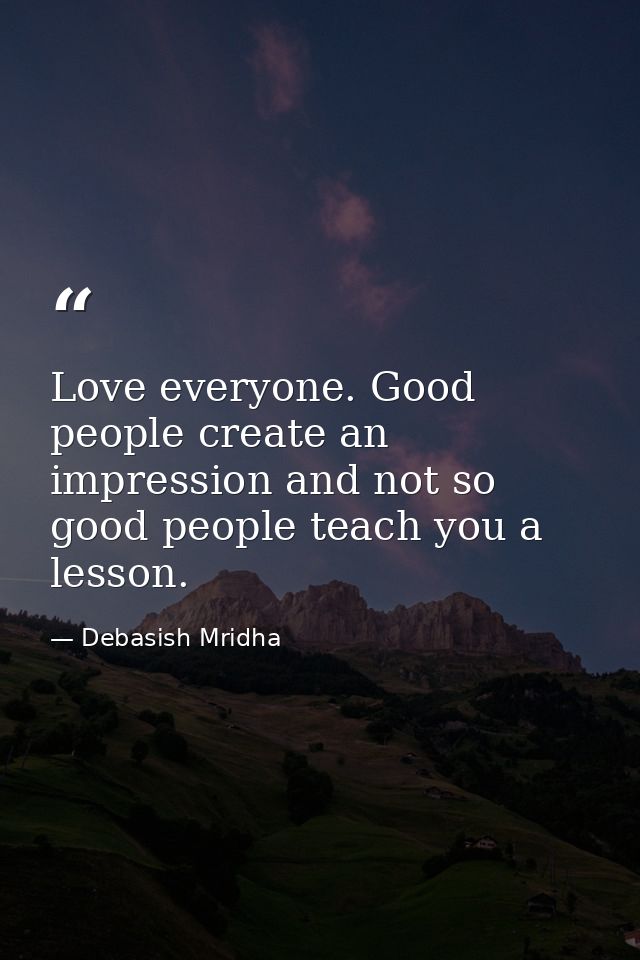 Love everyone. Good people create an impression and not so good people teach you a lesson. — Debasish Mridha