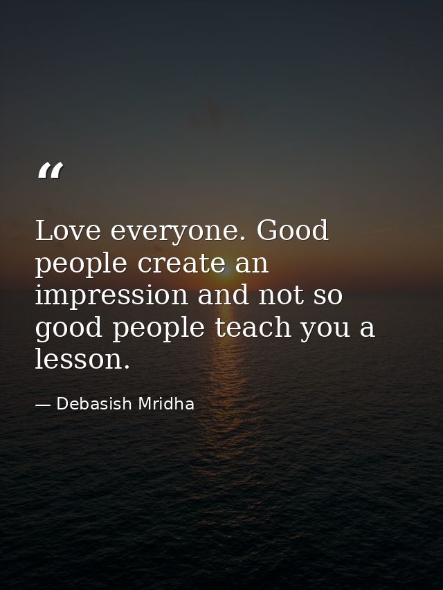 Love everyone. Good people create an impression and not so good people teach you a lesson. — Debasish Mridha