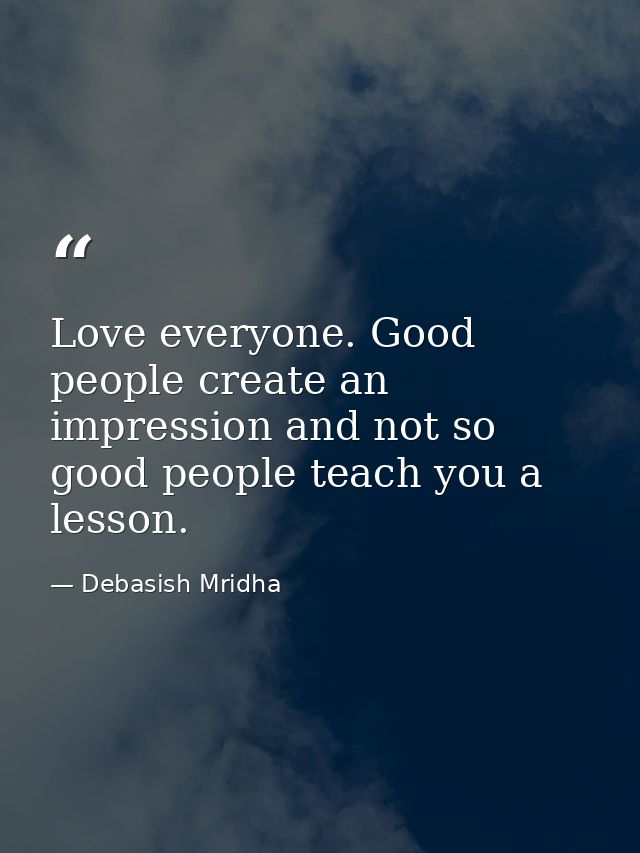 Love everyone. Good people create an impression and not so good people teach you a lesson. — Debasish Mridha