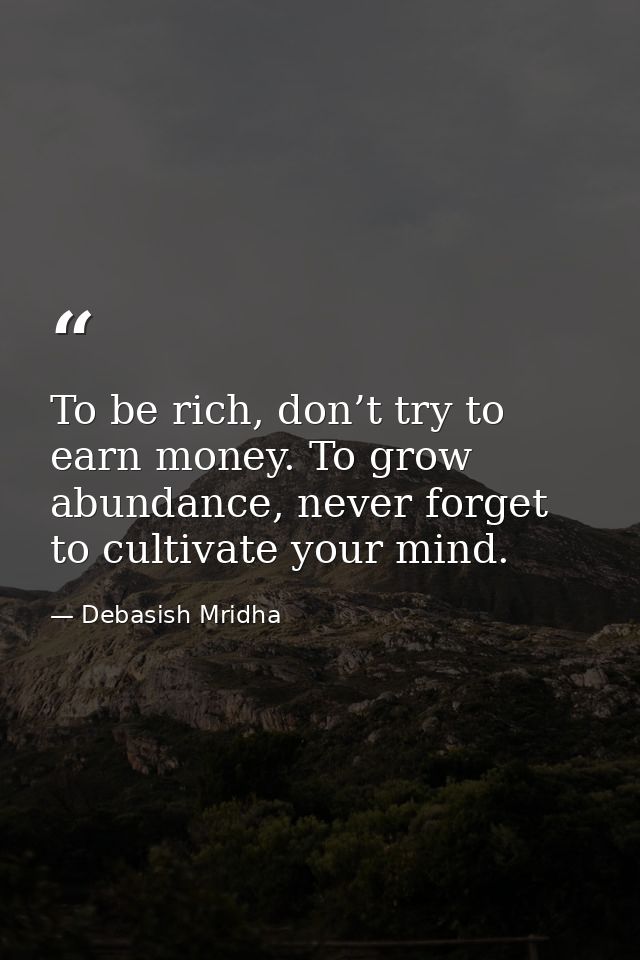 To be rich, don’t try to earn money. To grow abundance, never forget to cultivate your mind. — Debasish Mridha