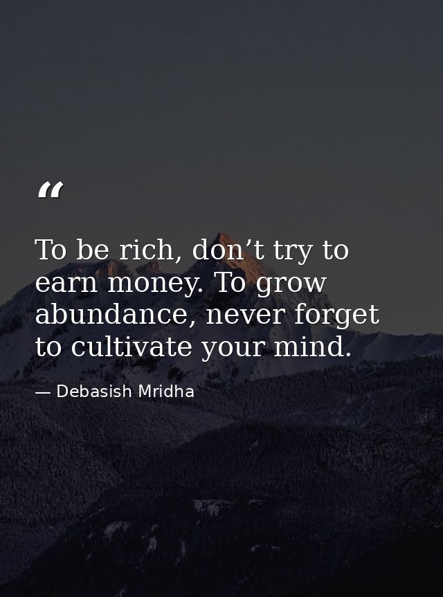 To be rich, don’t try to earn money. To grow abundance, never forget to cultivate your mind. — Debasish Mridha