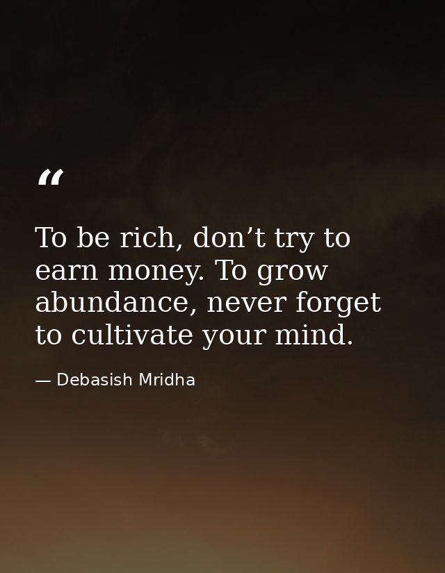 To be rich, don’t try to earn money. To grow abundance, never forget to cultivate your mind. — Debasish Mridha