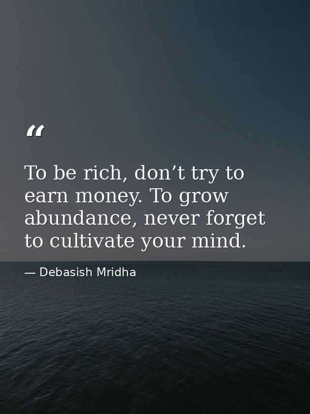 To be rich, don’t try to earn money. To grow abundance, never forget to cultivate your mind. — Debasish Mridha