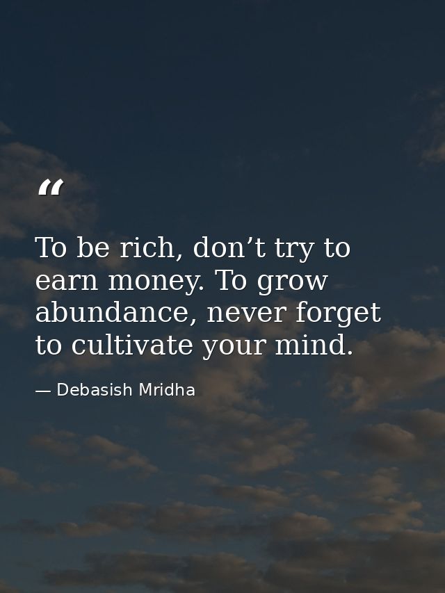 To be rich, don’t try to earn money. To grow abundance, never forget to cultivate your mind. — Debasish Mridha