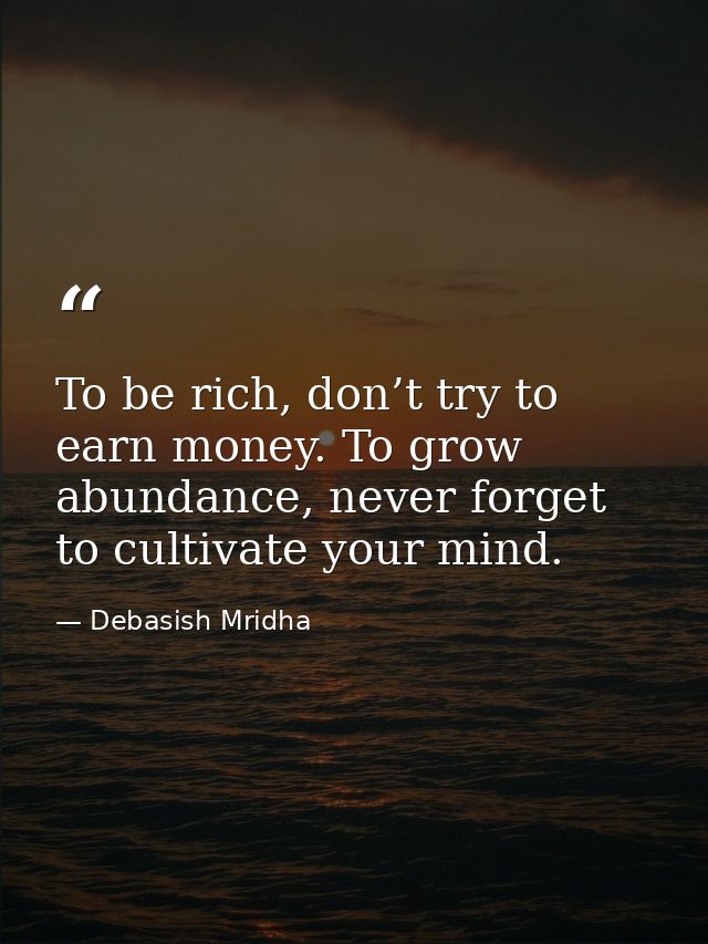 To be rich, don’t try to earn money. To grow abundance, never forget to cultivate your mind. — Debasish Mridha