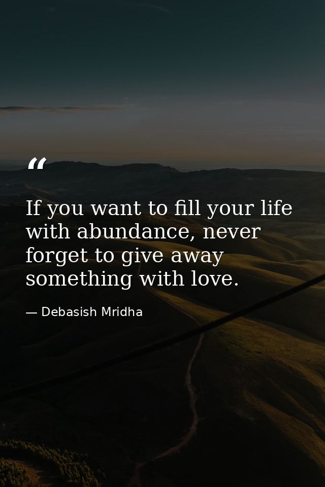 If you want to fill your life with abundance, never forget to give away something with love. — Debasish Mridha