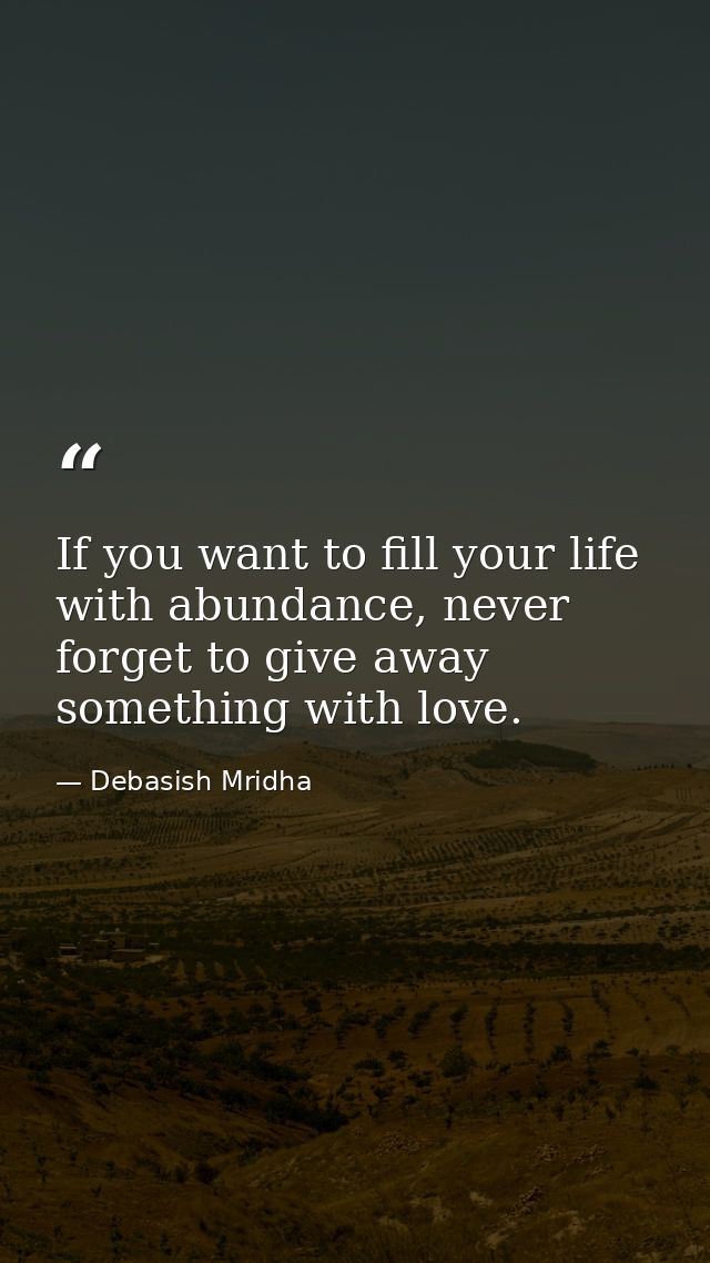 If you want to fill your life with abundance, never forget to give away something with love. — Debasish Mridha