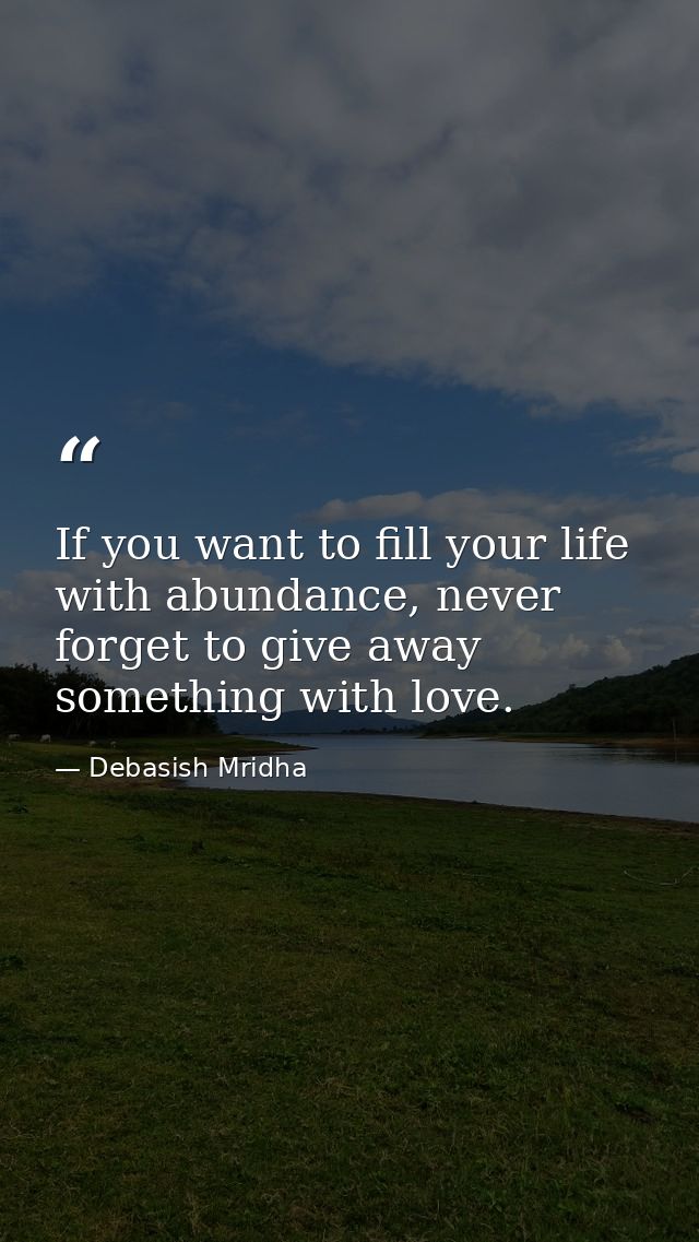If you want to fill your life with abundance, never forget to give away something with love. — Debasish Mridha