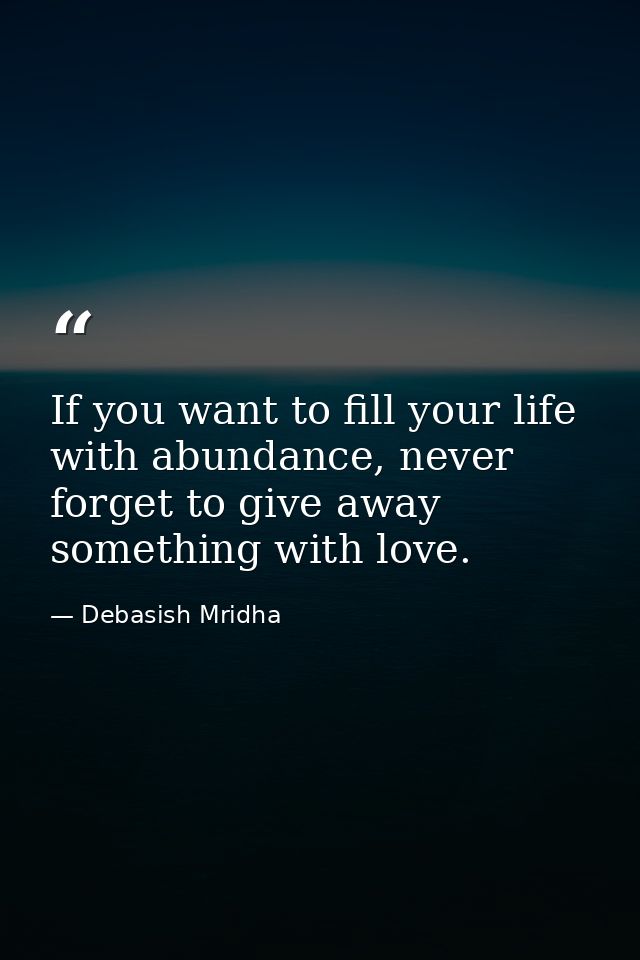If you want to fill your life with abundance, never forget to give away something with love. — Debasish Mridha
