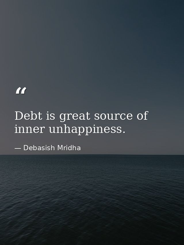 Debt is great source of inner unhappiness. — Debasish Mridha