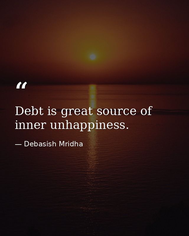 Debt is great source of inner unhappiness. — Debasish Mridha