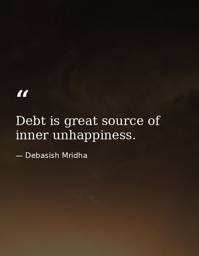 Debt is great source of inner unhappiness. — Debasish Mridha