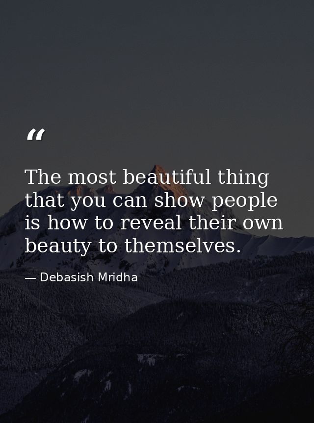 The most beautiful thing that you can show people is how to reveal their own beauty to themselves. — Debasish Mridha