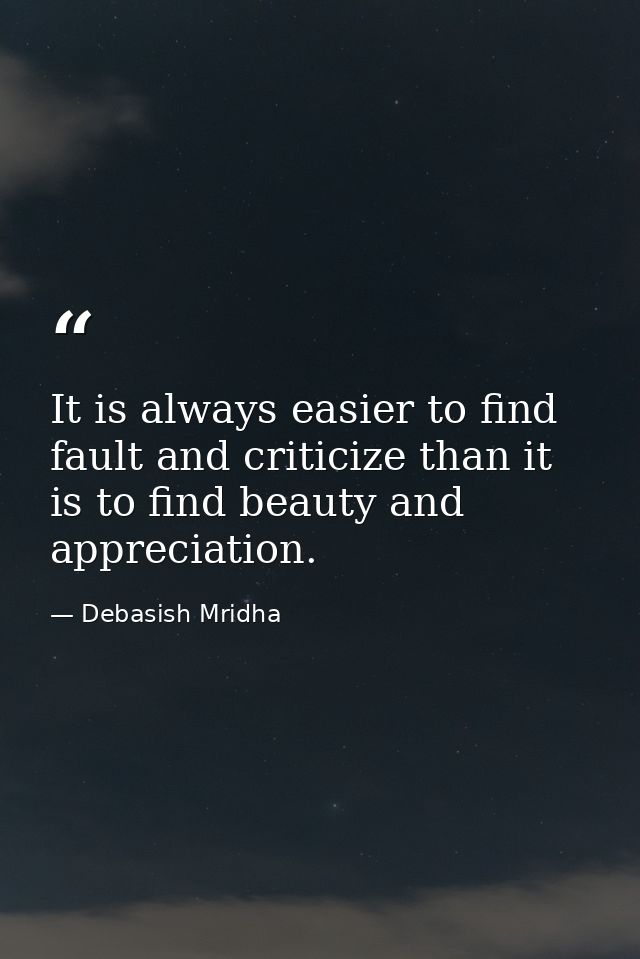 It is always easier to find fault and criticize than it is to find beauty and appreciation. — Debasish Mridha